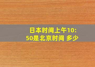 日本时间上午10:50是北京时间 多少